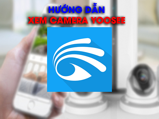 xem camera Yoosee trên điện thoại và máy tính cực đơn giản